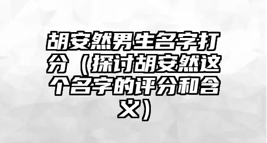 胡安然男生名字打分（探讨胡安然这个名字的评分和含义）