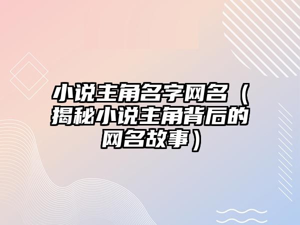 小说主角名字网名（揭秘小说主角背后的网名故事）