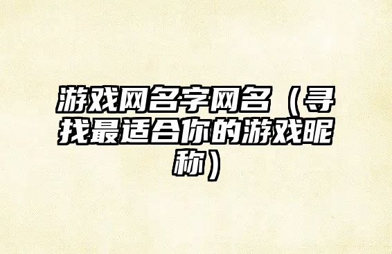 游戏网名字网名（寻找最适合你的游戏昵称）