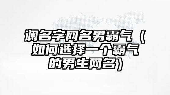 谰名字网名男霸气（如何选择一个霸气的男生网名）