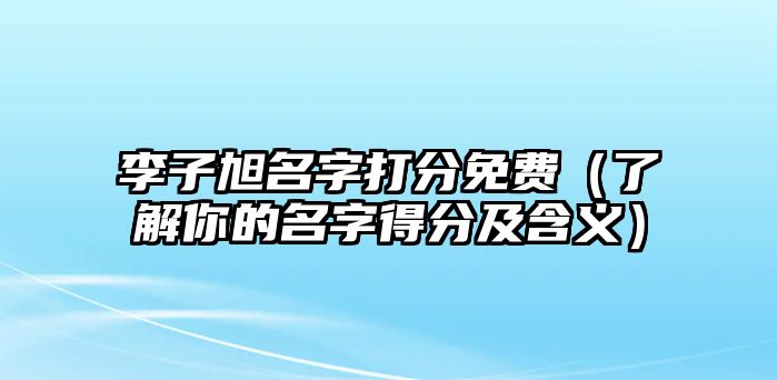 李子旭名字打分免费（了解你的名字得分及含义）