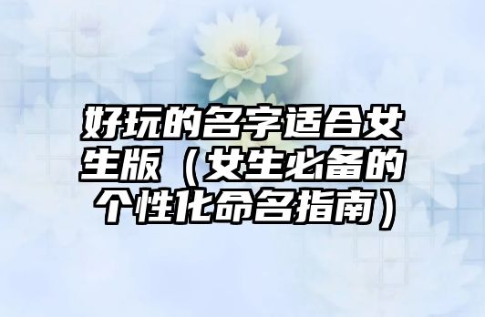 好玩的名字适合女生版（女生必备的个性化命名指南）