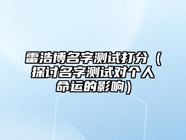 雷浩博名字测试打分（探讨名字测试对个人命运的影响）