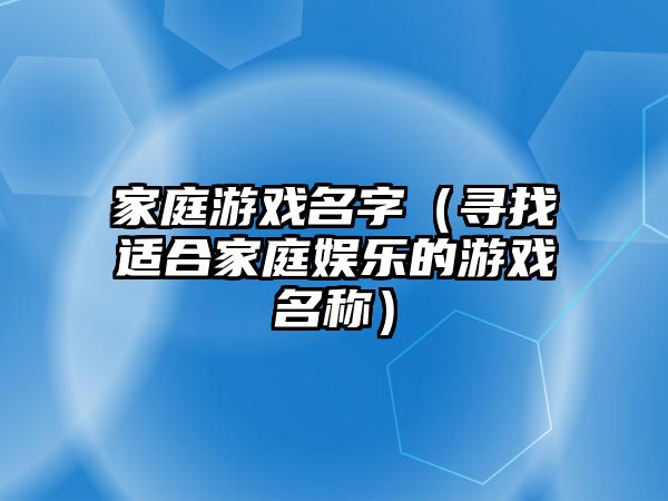 家庭游戏名字（寻找适合家庭娱乐的游戏名称）