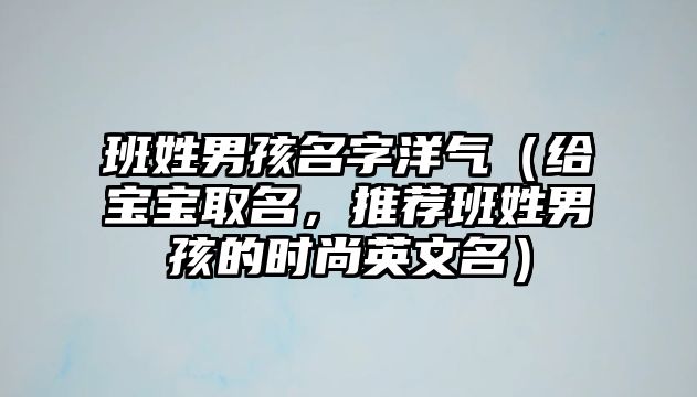 班姓男孩名字洋气（给宝宝取名，推荐班姓男孩的时尚英文名）