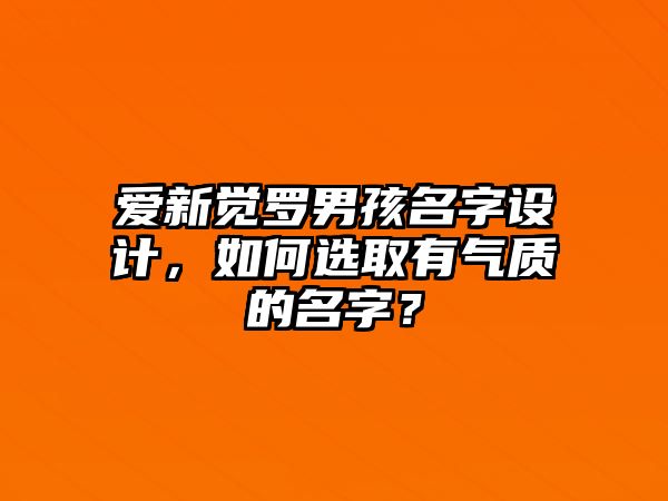 爱新觉罗男孩名字设计，如何选取有气质的名字？