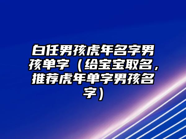 白任男孩虎年名字男孩单字（给宝宝取名，推荐虎年单字男孩名字）