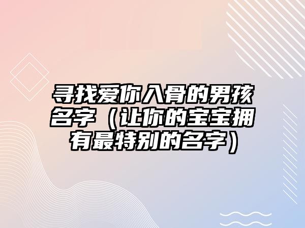 寻找爱你入骨的男孩名字（让你的宝宝拥有最特别的名字）