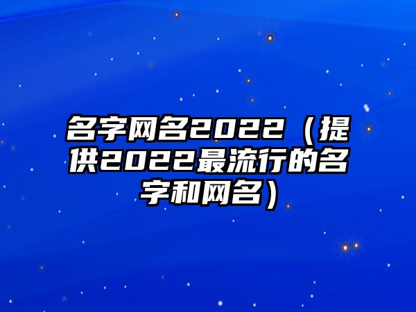 名字网名2022（提供2022最流行的名字和网名）