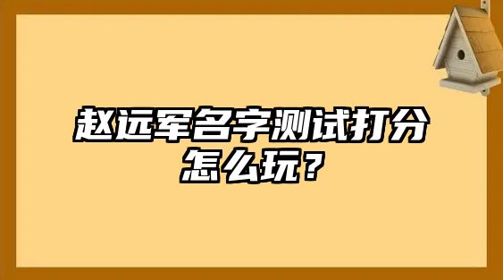 赵远军名字测试打分怎么玩？