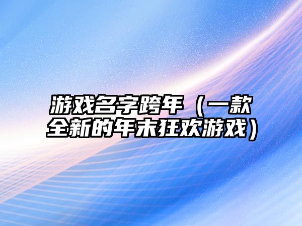 游戏名字跨年（一款全新的年末狂欢游戏）