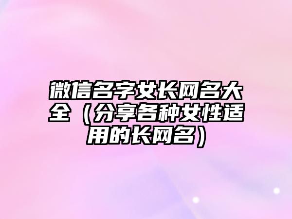 微信名字女长网名大全（分享各种女性适用的长网名）