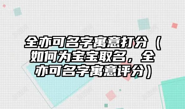 全亦可名字寓意打分（如何为宝宝取名，全亦可名字寓意评分）