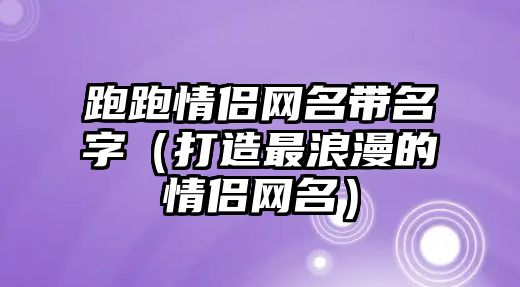 跑跑情侣网名带名字（打造最浪漫的情侣网名）