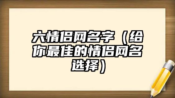 六情侣网名字（给你最佳的情侣网名选择）