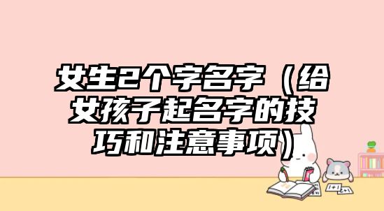 女生2个字名字（给女孩子起名字的技巧和注意事项）