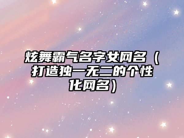 炫舞霸气名字女网名（打造独一无二的个性化网名）