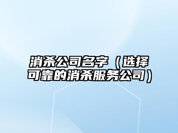 消杀公司名字（选择可靠的消杀服务公司）