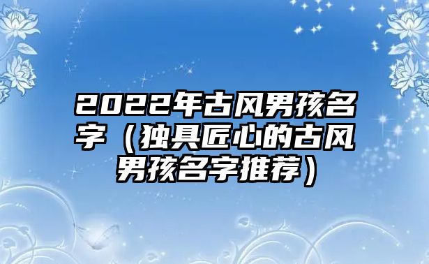 2022年古风男孩名字（独具匠心的古风男孩名字推荐）