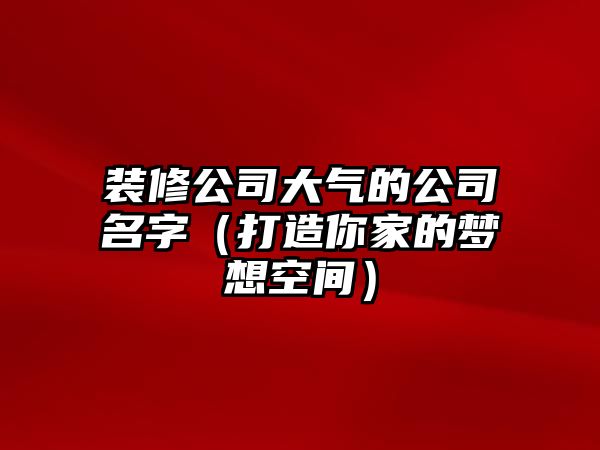 装修公司大气的公司名字（打造你家的梦想空间）