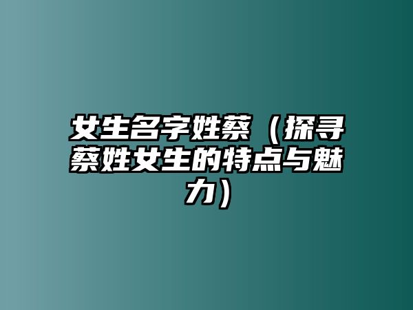 女生名字姓蔡（探寻蔡姓女生的特点与魅力）