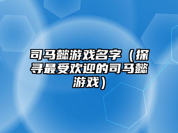 司马懿游戏名字（探寻最受欢迎的司马懿游戏）