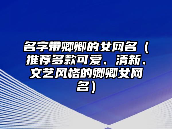 名字带卿卿的女网名（推荐多款可爱、清新、文艺风格的卿卿女网名）