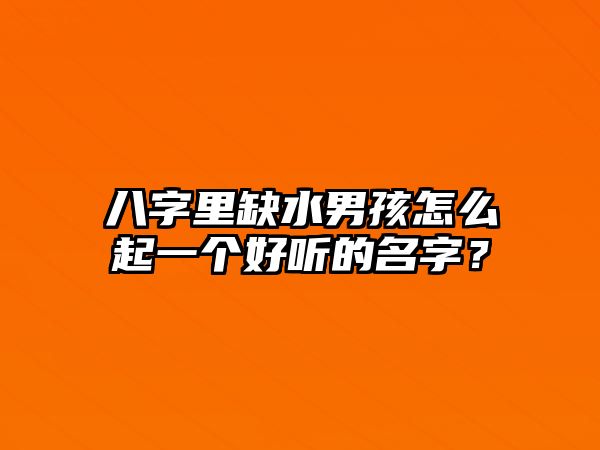 八字里缺水男孩怎么起一个好听的名字？