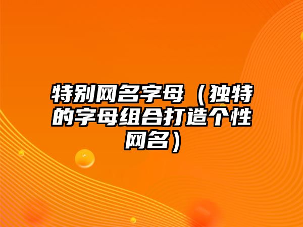 特别网名字母（独特的字母组合打造个性网名）