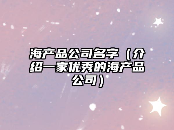 海产品公司名字（介绍一家优秀的海产品公司）