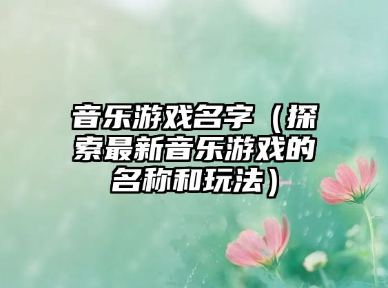 音乐游戏名字（探索最新音乐游戏的名称和玩法）