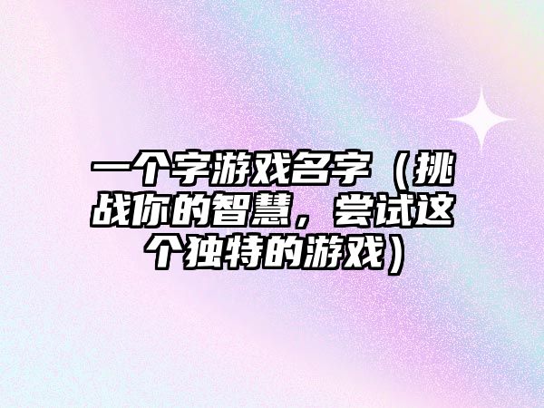 一个字游戏名字（挑战你的智慧，尝试这个独特的游戏）