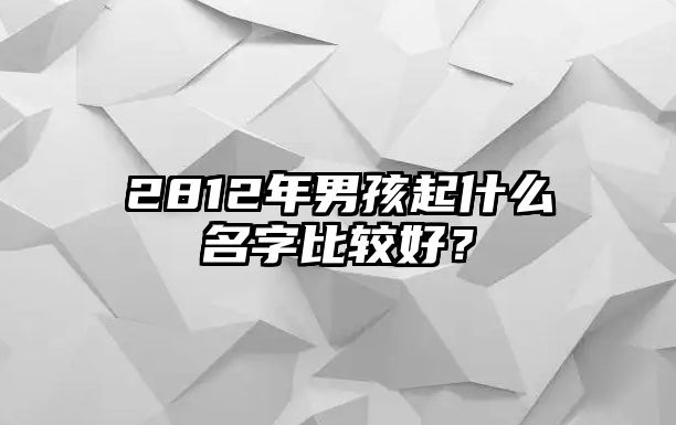 2812年男孩起什么名字比较好？