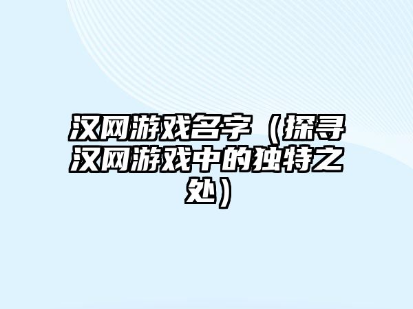 汉网游戏名字（探寻汉网游戏中的独特之处）