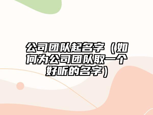 公司团队起名字（如何为公司团队取一个好听的名字）