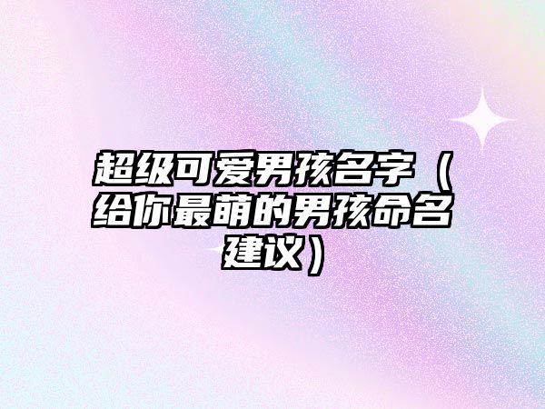 超级可爱男孩名字（给你最萌的男孩命名建议）