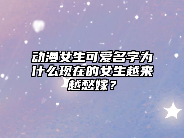 动漫女生可爱名字为什么现在的女生越来越愁嫁？