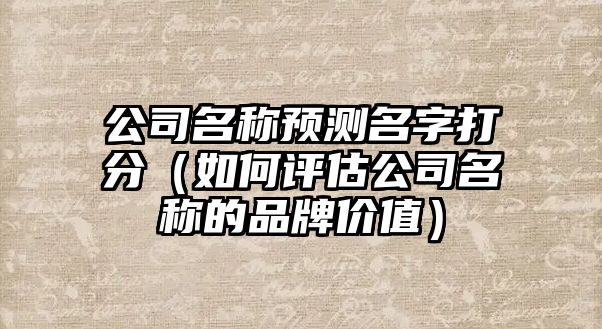 公司名称预测名字打分（如何评估公司名称的品牌价值）