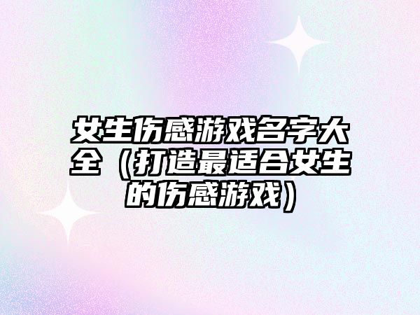 女生伤感游戏名字大全（打造最适合女生的伤感游戏）