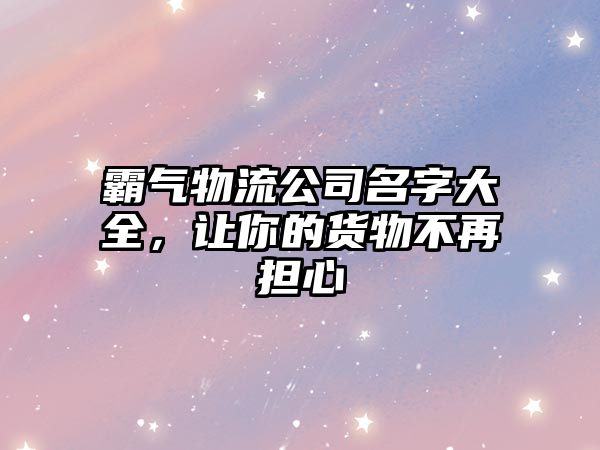 霸气物流公司名字大全，让你的货物不再担心