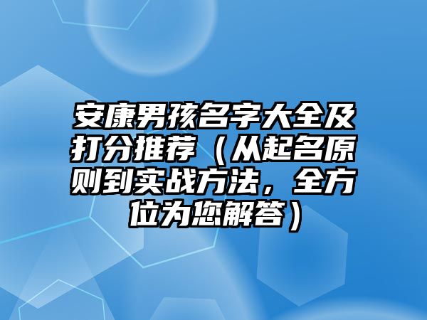 安康男孩名字大全及打分推荐（从起名原则到实战方法，全方位为您解答）