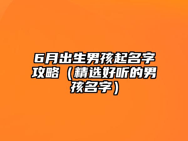 6月出生男孩起名字攻略（精选好听的男孩名字）