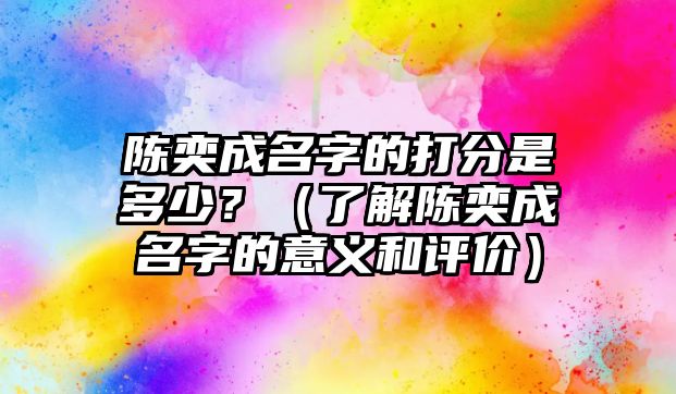 陈奕成名字的打分是多少？（了解陈奕成名字的意义和评价）