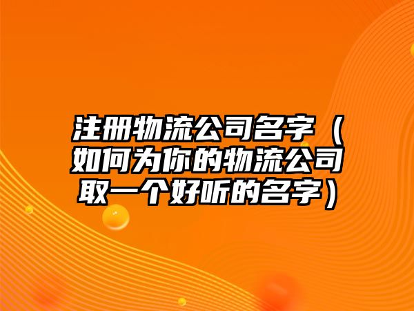 注册物流公司名字（如何为你的物流公司取一个好听的名字）