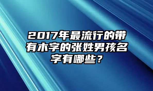 2017年最流行的带有木字的张姓男孩名字有哪些？