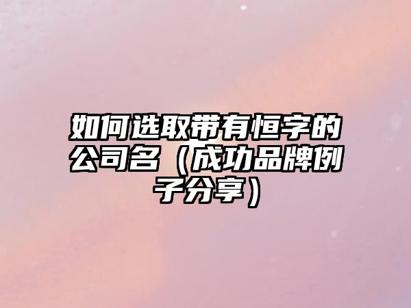 如何选取带有恒字的公司名（成功品牌例子分享）