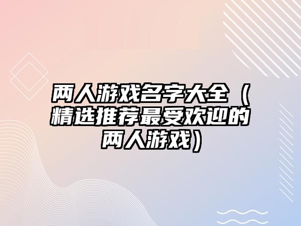 两人游戏名字大全（精选推荐最受欢迎的两人游戏）