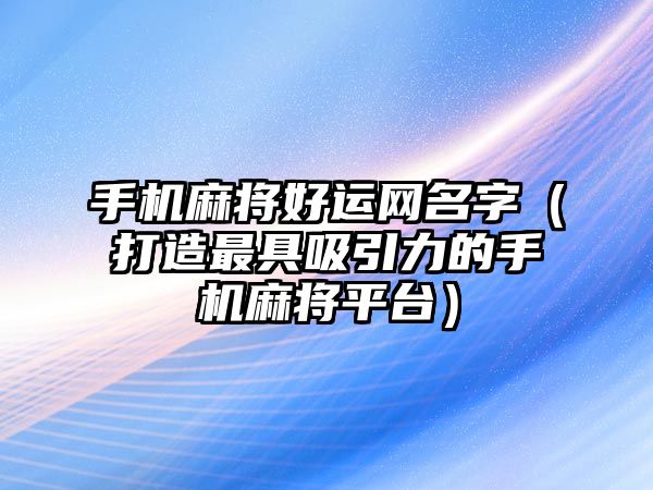 手机麻将好运网名字（打造最具吸引力的手机麻将平台）