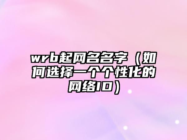 wrb起网名名字（如何选择一个个性化的网络ID）