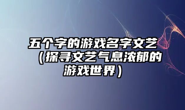 五个字的游戏名字文艺（探寻文艺气息浓郁的游戏世界）